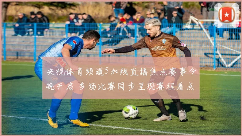 央视体育频道5加线直播焦点赛事今晚开启 多场比赛同步呈现赛程看点