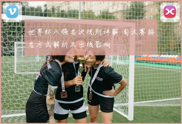 世界杯八强名次规则详解 淘汰赛排名方式解析及出线影响