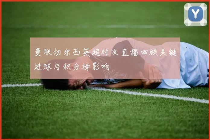 曼联切尔西英超对决直播回顾关键进球与积分榜影响